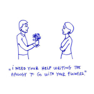 Pen drawing. A man on the left is holding flowers with a cautious expression. A woman on the right stands with her arms folded in front of her and she looks frustrated. Caption: I need your help writing the apology to go with your flowers.